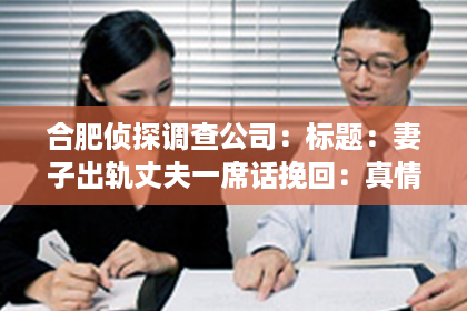 合肥侦探调查公司：标题：妻子出轨丈夫一席话挽回：真情流露，重拾家庭温暖