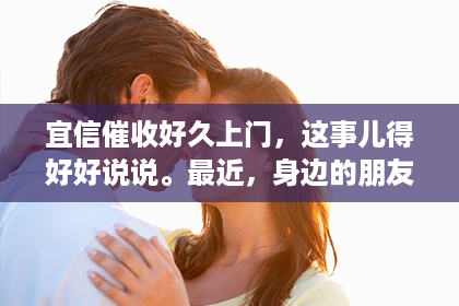 宜信催收好久上门，这事儿得好好说说。最近，身边的朋友都在议论这个话题，有的说宜信催收太积极了，上门催收太频繁；有的则觉得，催收上门也是为了提醒大家按时还款嘛。那今天，咱们就来聊聊这个事儿，看看宜信催收上门的情况到底如何。