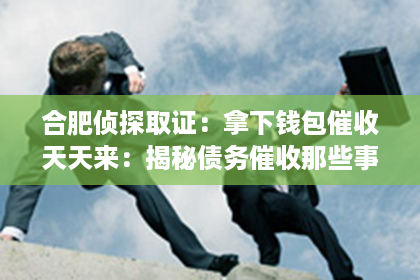 合肥侦探取证：拿下钱包催收天天来：揭秘债务催收那些事儿