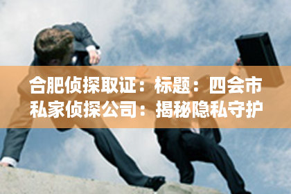 合肥侦探取证：标题：四会市私家侦探公司：揭秘隐私守护者的神秘世界