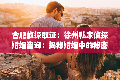 合肥侦探取证：徐州私家侦探婚姻咨询：揭秘婚姻中的秘密，守护家庭的和谐