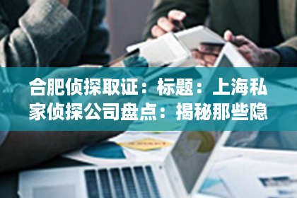 合肥侦探取证：标题：上海私家侦探公司盘点：揭秘那些隐藏在角落里的神秘力量