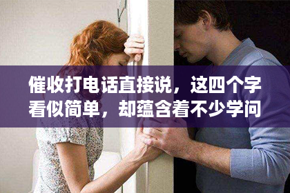催收打电话直接说，这四个字看似简单，却蕴含着不少学问。在现实生活中，我们常常会遇到各种催收电话，那么，催收打电话时直接说些什么，才能既有效沟通，又避免不必要的误会呢？今天，我们就来聊聊这个话题。