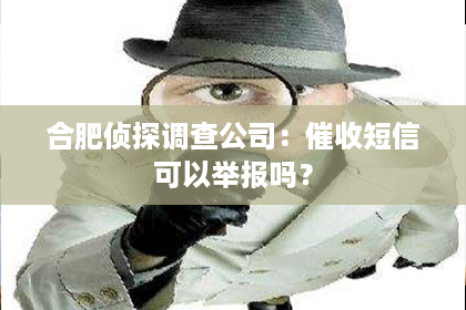 合肥侦探调查公司：催收短信可以举报吗？