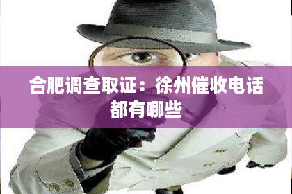 合肥调查取证:徐州催收电话都有哪些 合肥调查取证:徐州催收电话都有哪些