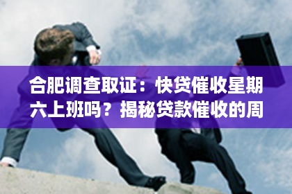 合肥调查取证：快贷催收星期六上班吗？揭秘贷款催收的周末工作情况