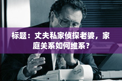 标题：丈夫私家侦探老婆，家庭关系如何维系？