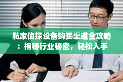 私家侦探设备购买渠道全攻略：揭秘行业秘密，轻松入手