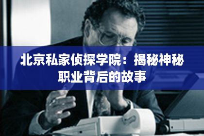 北京私家侦探学院:揭秘神秘职业背后的故事 北京私家侦探学院:揭秘神秘职业背后的故事