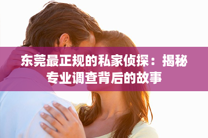 东莞最正规的私家侦探：揭秘专业调查背后的故事