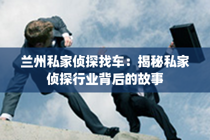 兰州私家侦探找车：揭秘私家侦探行业背后的故事
