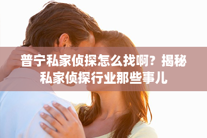 普宁私家侦探怎么找啊？揭秘私家侦探行业那些事儿