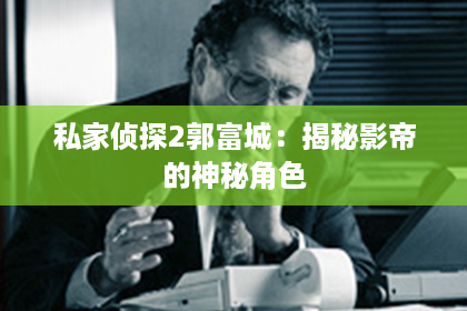 私家侦探2郭富城:揭秘影帝的神秘角色 私家侦探2郭富城:揭秘影帝的神秘角色