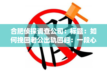 合肥侦探调查公司：标题：如何挽回老公出轨回归：一段心路历程与实用建议
