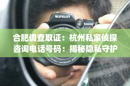 合肥调查取证：杭州私家侦探咨询电话号码：揭秘隐私守护者的神秘世界