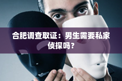 合肥调查取证：男生需要私家侦探吗？