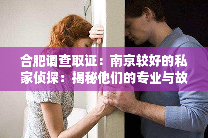 合肥调查取证：南京较好的私家侦探：揭秘他们的专业与故事