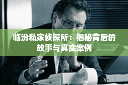 临汾私家侦探所：揭秘背后的故事与真实案例