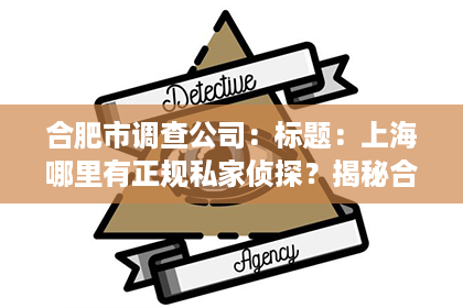 合肥市调查公司：标题：上海哪里有正规私家侦探？揭秘合法侦探机构选择指南