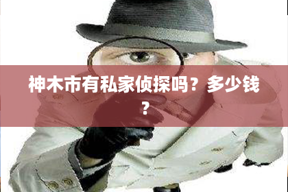神木市有私家侦探吗？多少钱？