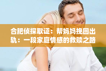 合肥侦探取证：帮妈妈挽回出轨：一段家庭情感的救赎之路
