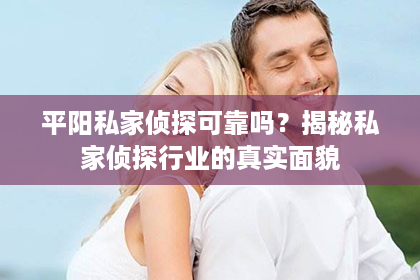 平阳私家侦探可靠吗？揭秘私家侦探行业的真实面貌