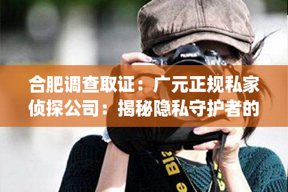合肥调查取证：广元正规私家侦探公司：揭秘隐私守护者的神秘世界
