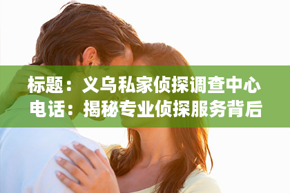 标题：义乌私家侦探调查中心电话：揭秘专业侦探服务背后的故事