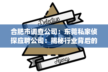 合肥市调查公司：东莞私家侦探应聘公司：揭秘行业背后的故事