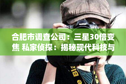 合肥市调查公司:三星30倍变焦 私家侦探:揭秘现代科技与私家侦探行业的完美结合 合肥市调查公司:三星30倍变焦 私家侦探:揭秘现代科技与私家侦探行业的完美结合