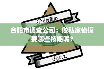 合肥市调查公司:做私家侦探要哪些技能呢? 合肥市调查公司:做私家侦探要哪些技能呢?