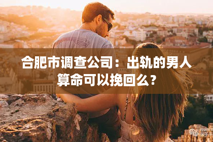 合肥市调查公司：出轨的男人算命可以挽回么？