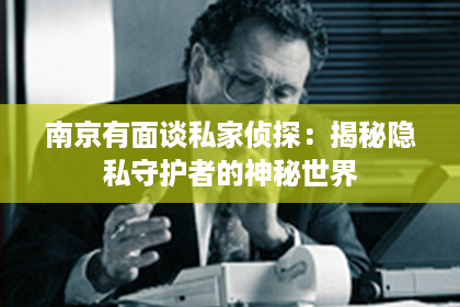 南京有面谈私家侦探:揭秘隐私守护者的神秘世界 南京有面谈私家侦探:揭秘隐私守护者的神秘世界