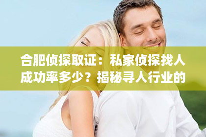 合肥侦探取证：私家侦探找人成功率多少？揭秘寻人行业的秘密