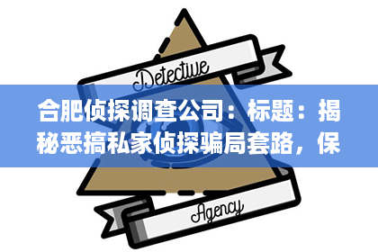 合肥侦探调查公司：标题：揭秘恶搞私家侦探骗局套路，保护自己不被坑