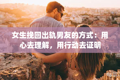 女生挽回出轨男友的方式：用心去理解，用行动去证明