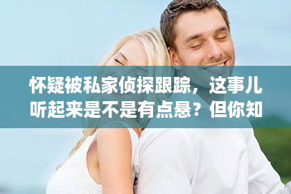 怀疑被私家侦探跟踪，这事儿听起来是不是有点悬？但你知道吗，现实生活中，这样的疑虑并不少见。今天，咱们就来聊聊这个话题，看看如何判断自己是否真的被私家侦探跟踪，以及遇到这种情况应该怎么办。