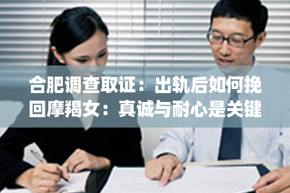 合肥调查取证：出轨后如何挽回摩羯女：真诚与耐心是关键
