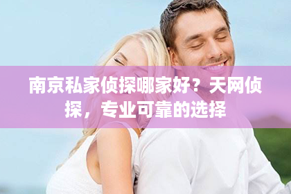 南京私家侦探哪家好？天网侦探，专业可靠的选择