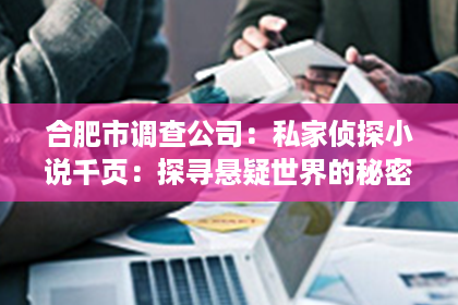 合肥市调查公司：私家侦探小说千页：探寻悬疑世界的秘密角落