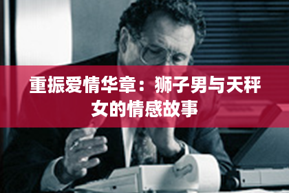 重振爱情华章：狮子男与天秤女的情感故事