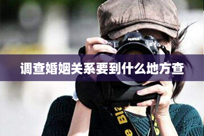 调查婚姻关系要到什么地方查 调查婚姻关系要到什么地方查