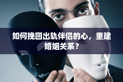 如何挽回出轨伴侣的心，重建婚姻关系？