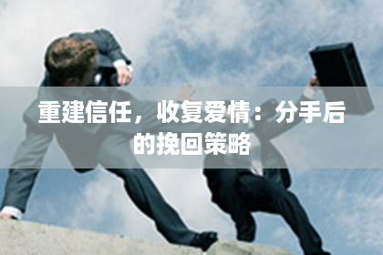 重建信任，收复爱情：分手后的挽回策略