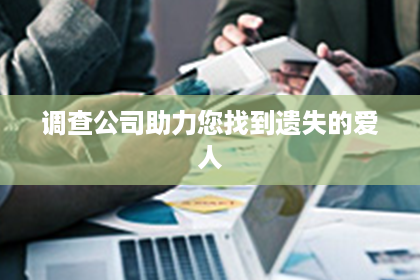 调查公司助力您找到遗失的爱人 调查公司助力您找到遗失的爱人