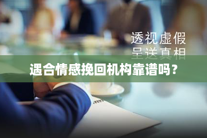 遇合情感挽回机构靠谱吗? 遇合情感挽回机构靠谱吗?