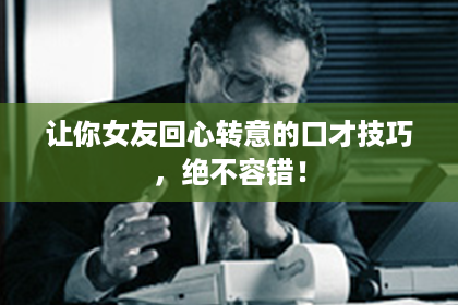 让你女友回心转意的口才技巧，绝不容错！