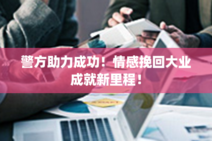 警方助力成功！情感挽回大业成就新里程！