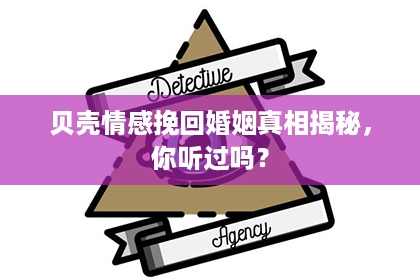 贝壳情感挽回婚姻真相揭秘，你听过吗？