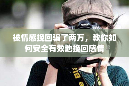 被情感挽回骗了两万,教你如何安全有效地挽回感情 被情感挽回骗了两万,教你如何安全有效地挽回感情
